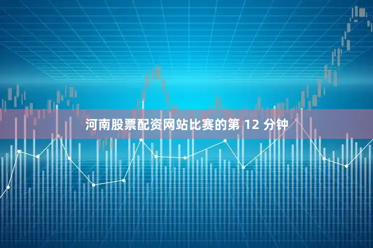 河南股票配资网站比赛的第 12 分钟