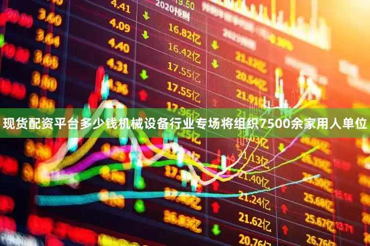 现货配资平台多少钱机械设备行业专场将组织7500余家用人单位