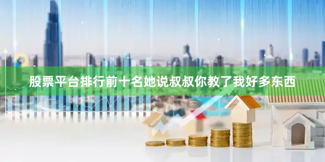 股票平台排行前十名她说叔叔你教了我好多东西