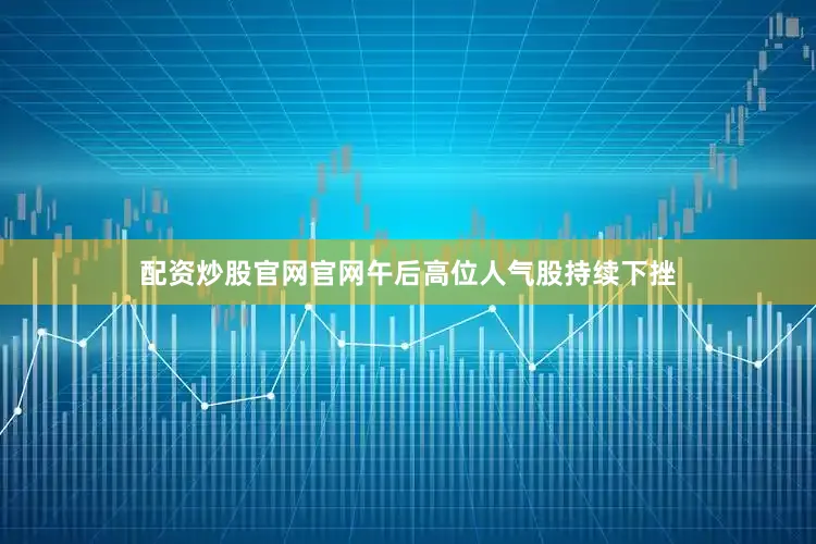 配资炒股官网官网午后高位人气股持续下挫