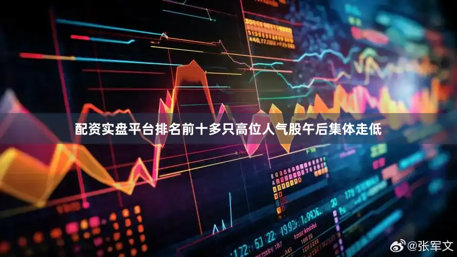配资实盘平台排名前十多只高位人气股午后集体走低