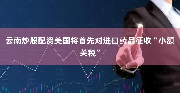 云南炒股配资美国将首先对进口药品征收“小额关税”