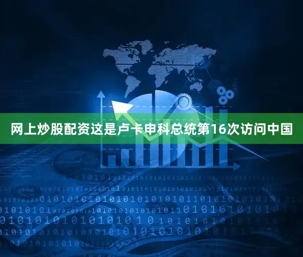 网上炒股配资　　这是卢卡申科总统第16次访问中国