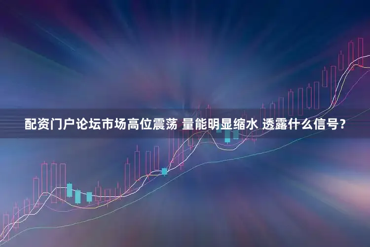 配资门户论坛市场高位震荡 量能明显缩水 透露什么信号？