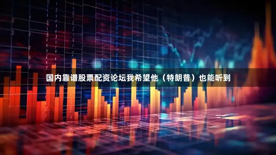 国内靠谱股票配资论坛我希望他（特朗普）也能听到