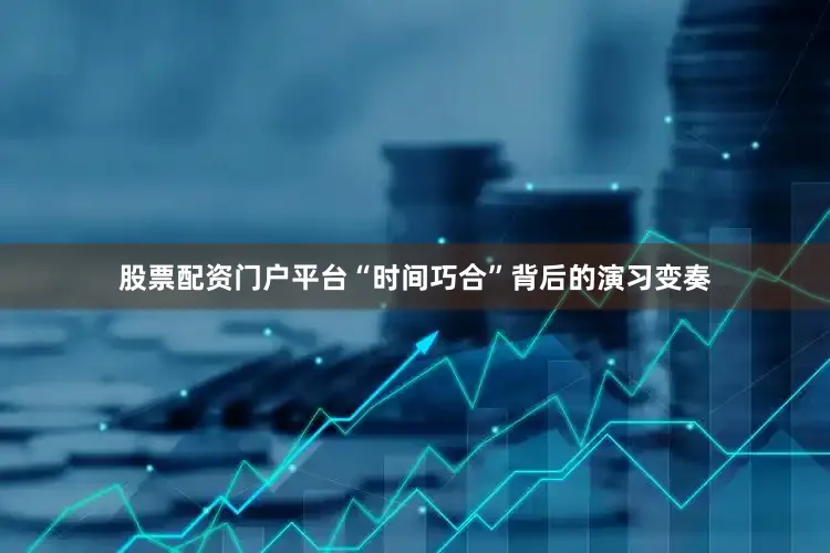 股票配资门户平台“时间巧合”背后的演习变奏