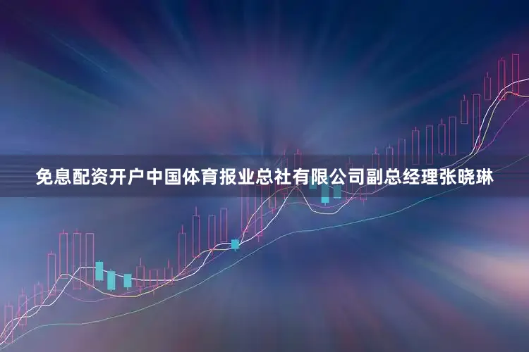 免息配资开户中国体育报业总社有限公司副总经理张晓琳
