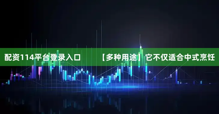 配资114平台登录入口        【多种用途】它不仅适合中式烹饪