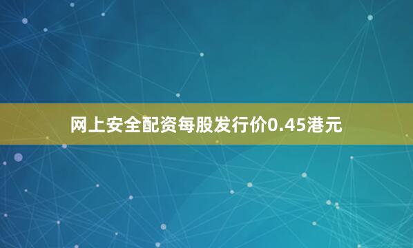 网上安全配资每股发行价0.45港元
