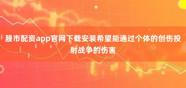 股市配资app官网下载安装希望能通过个体的创伤投射战争的伤害
