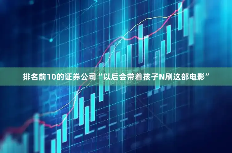 排名前10的证券公司“以后会带着孩子N刷这部电影”