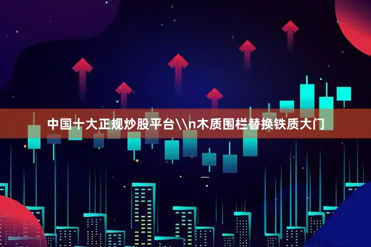 中国十大正规炒股平台\n木质围栏替换铁质大门