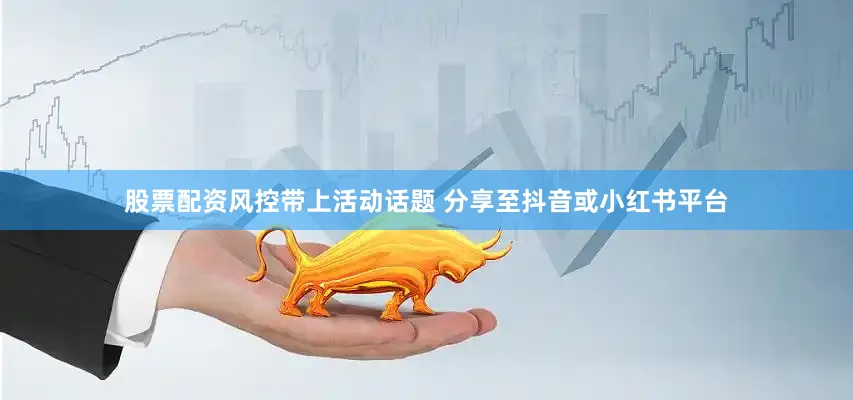 股票配资风控带上活动话题 分享至抖音或小红书平台