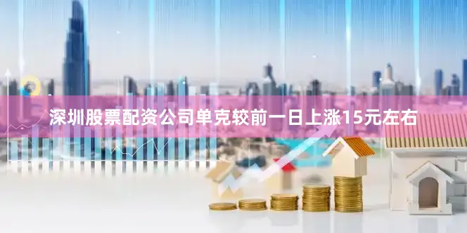 深圳股票配资公司单克较前一日上涨15元左右