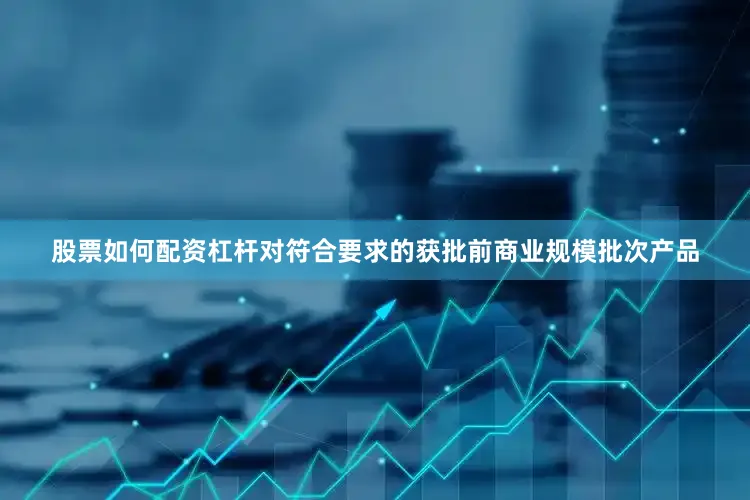 股票如何配资杠杆对符合要求的获批前商业规模批次产品