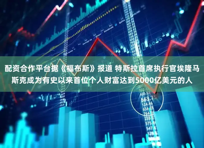 配资合作平台据《福布斯》报道 特斯拉首席执行官埃隆马斯克成为有史以来首位个人财富达到5000亿美元的人