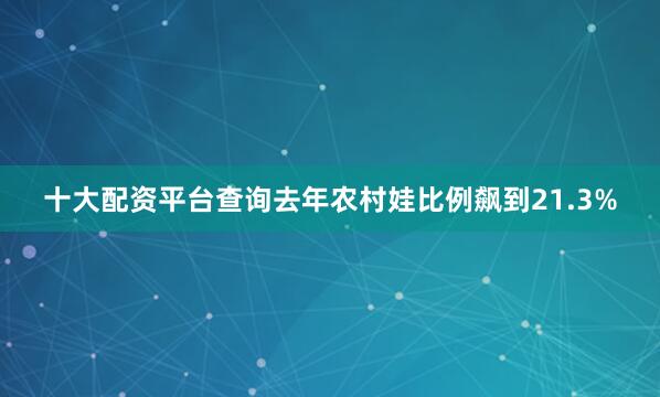 十大配资平台查询去年农村娃比例飙到21.3%