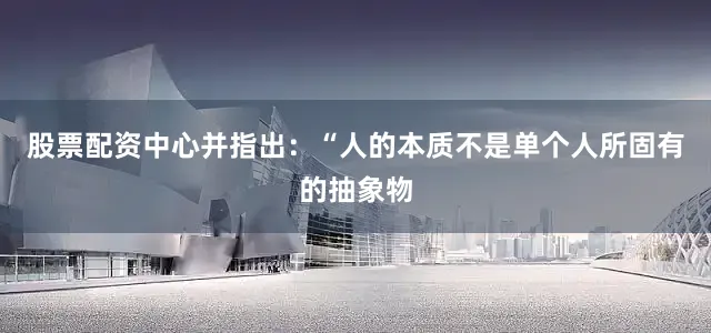 股票配资中心并指出：“人的本质不是单个人所固有的抽象物