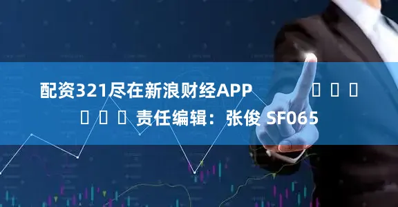配资321尽在新浪财经APP            						责任编辑：张俊 SF065