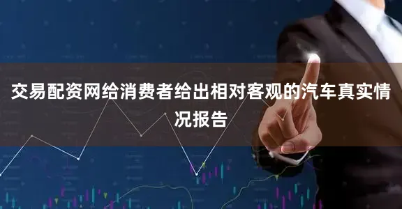 交易配资网给消费者给出相对客观的汽车真实情况报告