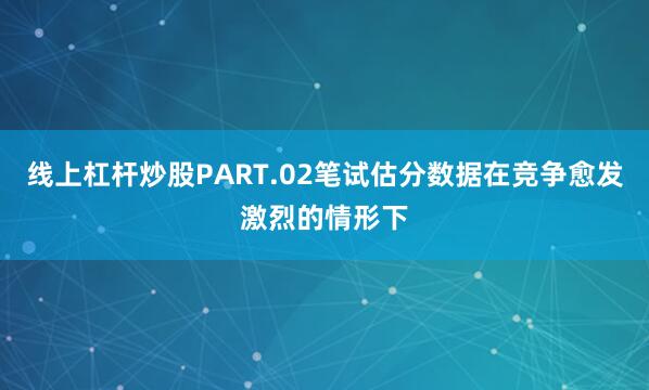 线上杠杆炒股PART.02笔试估分数据在竞争愈发激烈的情形下