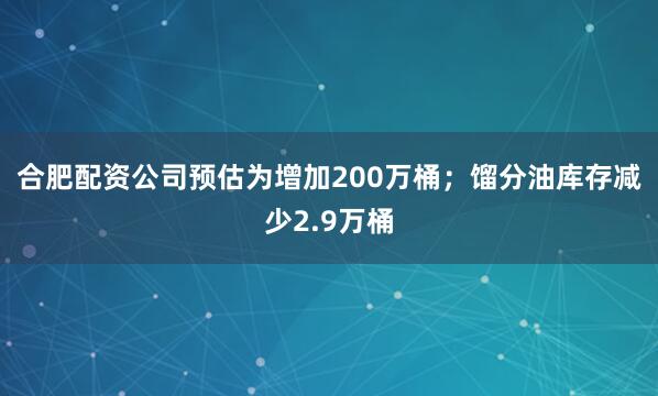 合肥配资公司预估为增加200万桶；　　馏分油库存减少2.9万桶