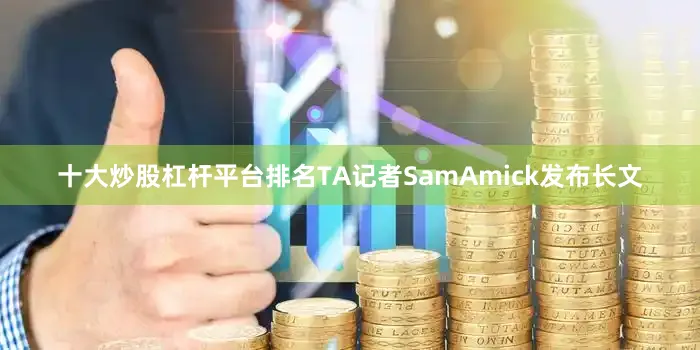 十大炒股杠杆平台排名TA记者SamAmick发布长文
