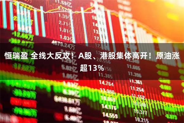 恒瑞盈 全线大反攻！A股、港股集体高开！原油涨超13%