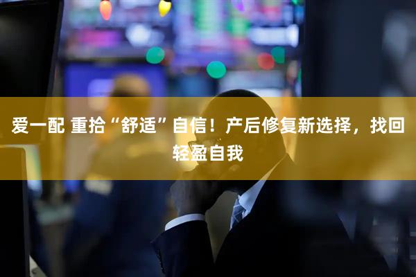 爱一配 重拾“舒适”自信！产后修复新选择，找回轻盈自我