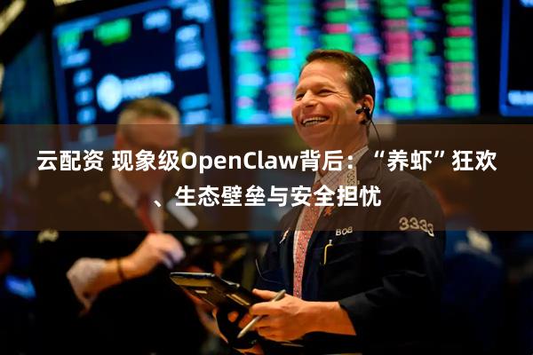 云配资 现象级OpenClaw背后：“养虾”狂欢、生态壁垒与安全担忧
