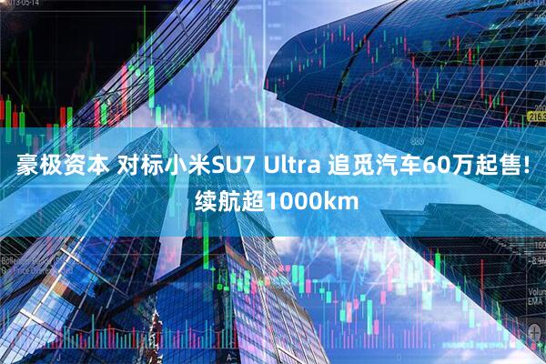 豪极资本 对标小米SU7 Ultra 追觅汽车60万起售! 续航超1000km
