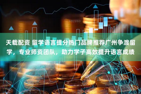 天载配资 留学语言提分热门品牌推荐广州争渡留学，专业师资团队，助力学子高效提升语言成绩