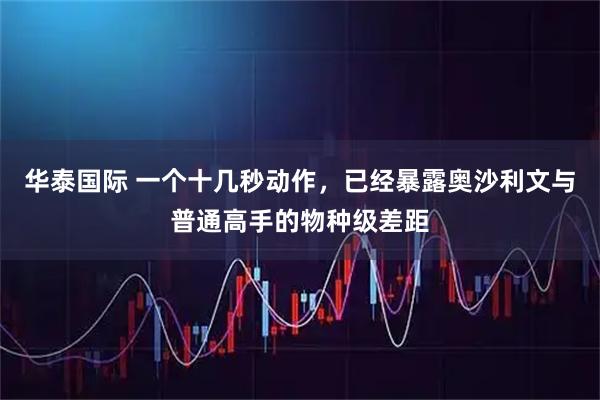 华泰国际 一个十几秒动作，已经暴露奥沙利文与普通高手的物种级差距