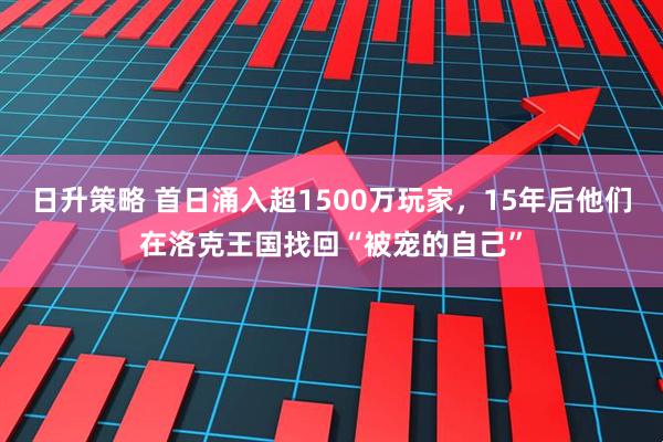 日升策略 首日涌入超1500万玩家，15年后他们在洛克王国找回“被宠的自己”