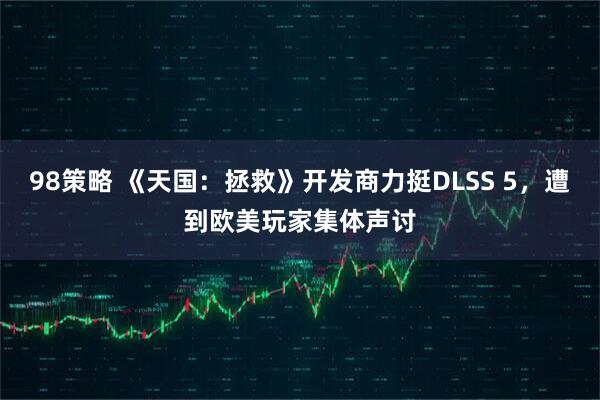 98策略 《天国：拯救》开发商力挺DLSS 5，遭到欧美玩家集体声讨